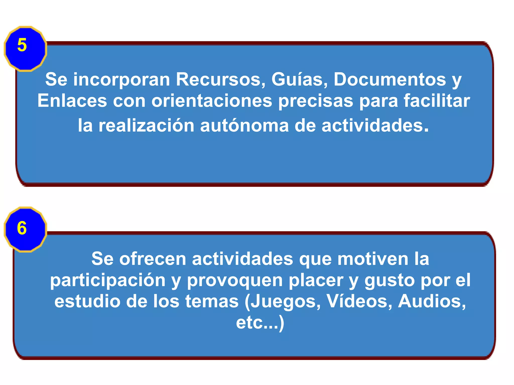 Se incorporan Recursos, Guías, Documentos y Enlaces con orientaciones precisas para facilitar la realización autónoma de actividades . Se ofrecen actividades que motiven la participación y provoquen placer y gusto por el estudio de los temas (Juegos, Vídeos, Audios, etc...) 5 6 
