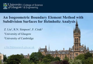 An Isogeometric Boundary Element Method with
Subdivision Surfaces for Helmholtz Analysis
Z. Liu1, R.N. Simpson1, F. Cirak2
1University of Glasgow
2University of Cambridge
z.liu.2@research.gla.ac.uk
 