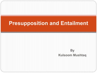 By
Kulsoom Mushtaq
Presupposition and Entailment
 