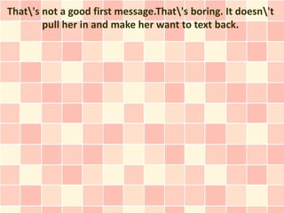 That's not a good first message.That's boring. It doesn't
        pull her in and make her want to text back.
 