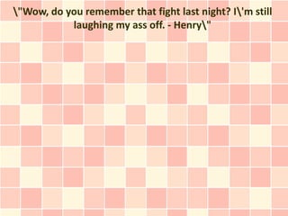 "Wow, do you remember that fight last night? I'm still
           laughing my ass off. - Henry"
 