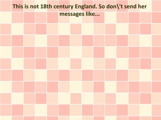 This is not 18th century England. So don't send her
                   messages like...
 