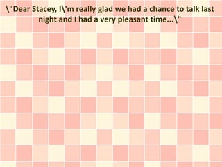 "Dear Stacey, I'm really glad we had a chance to talk last
         night and I had a very pleasant time..."
 