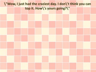 "Wow, I just had the craziest day. I don't think you can
              top it. How's yours going?"
 