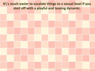 It's much easier to escalate things to a sexual level if you
       start off with a playful and teasing dynamic.
 