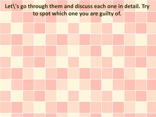 Let's go through them and discuss each one in detail. Try
            to spot which one you are guilty of.
 