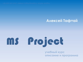 MS Project
учебный курс
описание и программа
Алексей Тафтай
+38 (095) 807-6967, oleksiy.taftay@mail.ru, skype otaftay
 