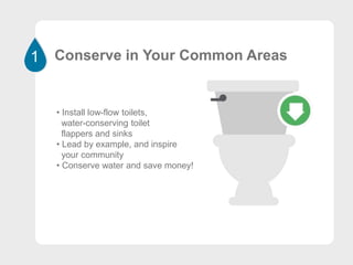 Conserve in Your Common Areas
• Install low-flow toilets,
water-conserving toilet
flappers and sinks
• Lead by example, and inspire
your community
• Conserve water and save money!
1
 