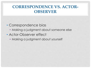 CORRESPONDENCE VS. ACTOR-
OBSERVER
• Correspondence bias
• Making a judgment about someone else
• Actor-Observer effect
• Making a judgment about yourself
 