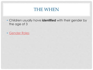 THE WHEN
• Children usually have identified with their gender by
the age of 3
• Gender Roles
 