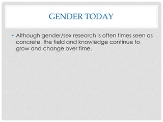 GENDER TODAY
• Although gender/sex research is often times seen as
concrete, the field and knowledge continue to
grow and change over time.
 