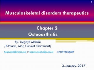Musculoskeletal disorders therapeutics
By: Tsegaye Melaku
[B.Pharm, MSc, Clinical Pharmacist]
3-January-2017
tsegayemlk@yahoo.com or tsegaye.melaku@ju.edu.et +251913765609
Chapter 2
Osteoarthritis
1
 