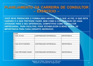 PLANEJAMENTO DA CARREIRA DE CONSULTOR
– EXERCÍCIO –
PLANEJAMENTO DA CARREIRA DE CONSULTOR
– EXERCÍCIO –
121
Djalma de Pinh...
