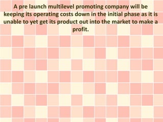 A pre launch multilevel promoting company will be
keeping its operating costs down in the initial phase as it is
unable to yet get its product out into the market to make a
                           profit.
 