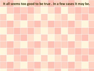 It all seems too good to be true . In a few cases it may be.
 