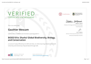 04/08/2016 09:08CornellX and UQx BIOEE101x Certiﬁcate | edX
Page 1 sur 2https://courses.edx.org/certiﬁcates/a4d6073cd69d430aaf0c3ad4b7b43303
V E R I F I E D
CERTIFICATE of ACHIEVEMENT
This is to certify that
Gauthier Mescam
successfully completed and received a passing grade in
BIOEE101x: Sharks! Global Biodiversity, Biology,
and Conservation
a course of study offered by CornellX and UQx, an online learning initiative of Cornell
University and University of Queensland through edX.
William E. Bemis
Professor of Ecology and Evolutionary Biology
Cornell University
Ian R. Tibbetts
Director of the Centre for Marine Science
University of Queensland, Australia
VERIFIED CERTIFICATE
Issued August 1, 2016
VALID CERTIFICATE ID
a4d6073cd69d430aaf0c3ad4b7b43303
 