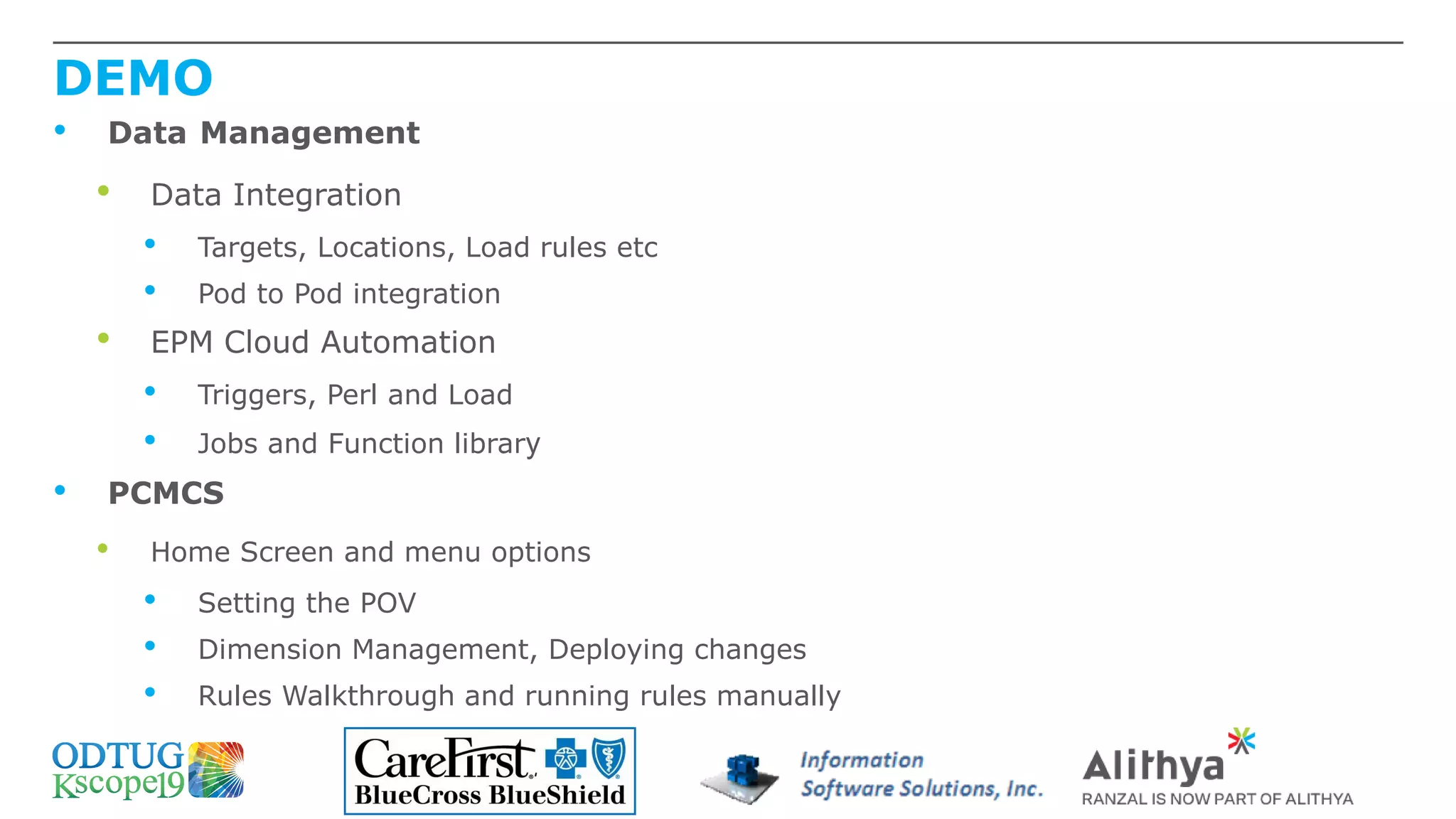 DEMO
• Data Management
• Data Integration
• Targets, Locations, Load rules etc
• Pod to Pod integration
• EPM Cloud Automation
• Triggers, Perl and Load
• Jobs and Function library
• PCMCS
• Home Screen and menu options
• Setting the POV
• Dimension Management, Deploying changes
• Rules Walkthrough and running rules manually
 