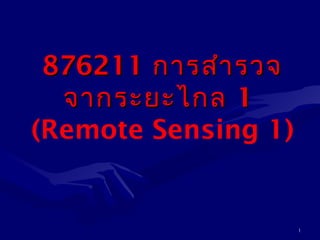 1 
887766221111 กกาารสสำาำารวจ 
จจาากรระะยยะะไไกกล 11 
(Remote Sensing 1) 
 