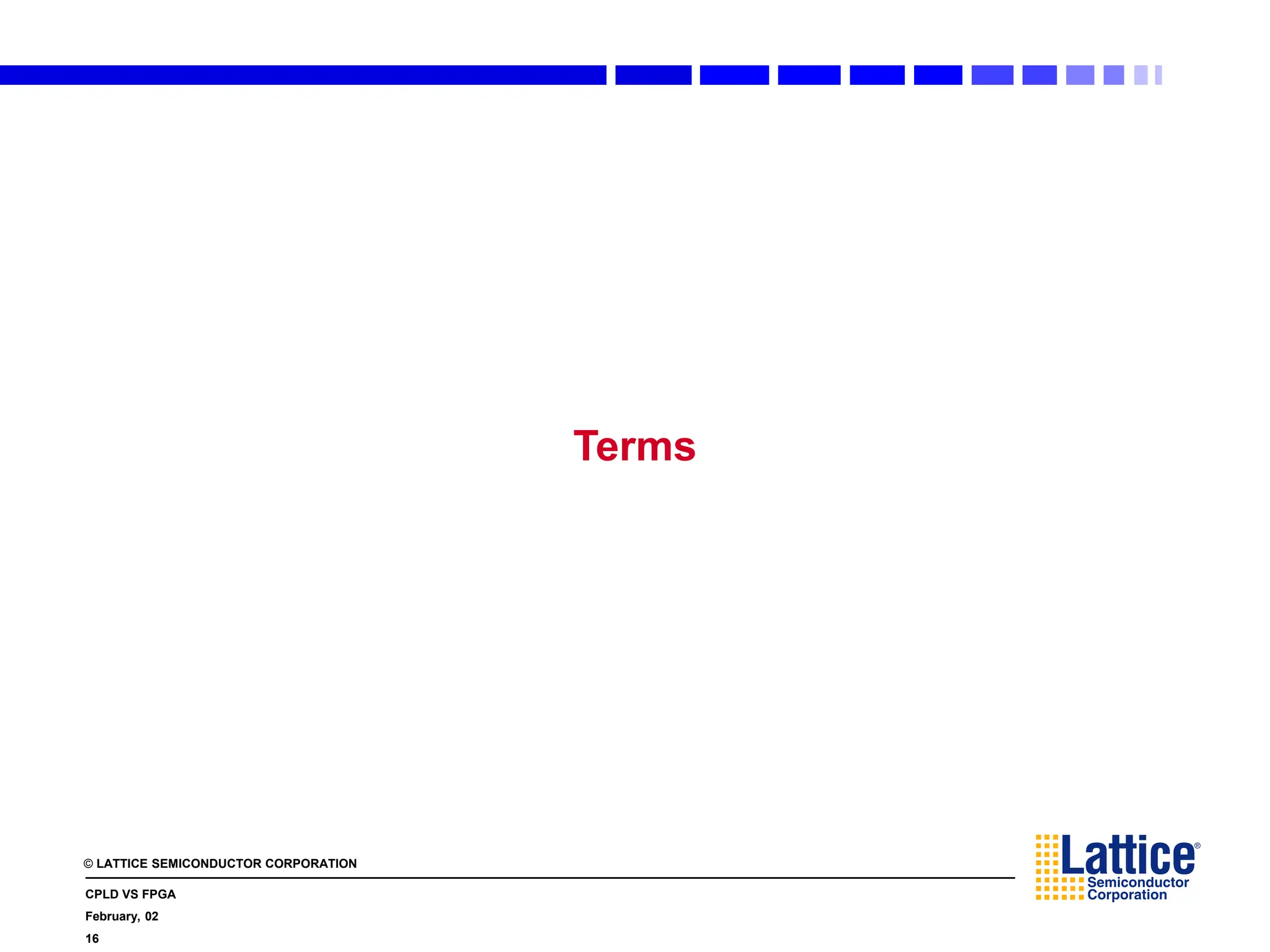 © LATTICE SEMICONDUCTOR CORPORATION
CPLD VS FPGA
February, 02
16
Terms
 