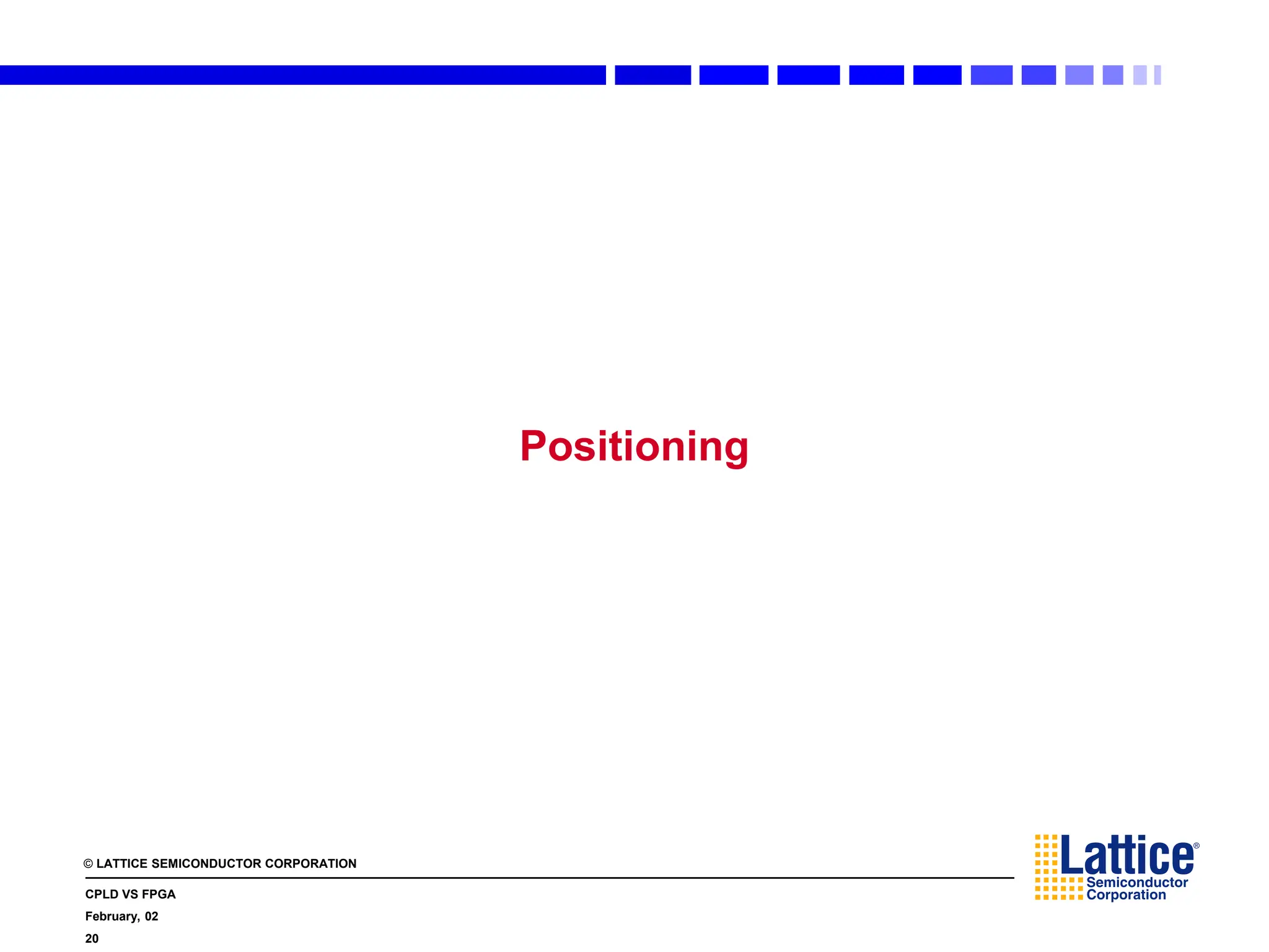 © LATTICE SEMICONDUCTOR CORPORATION
CPLD VS FPGA
February, 02
20
Positioning
 
