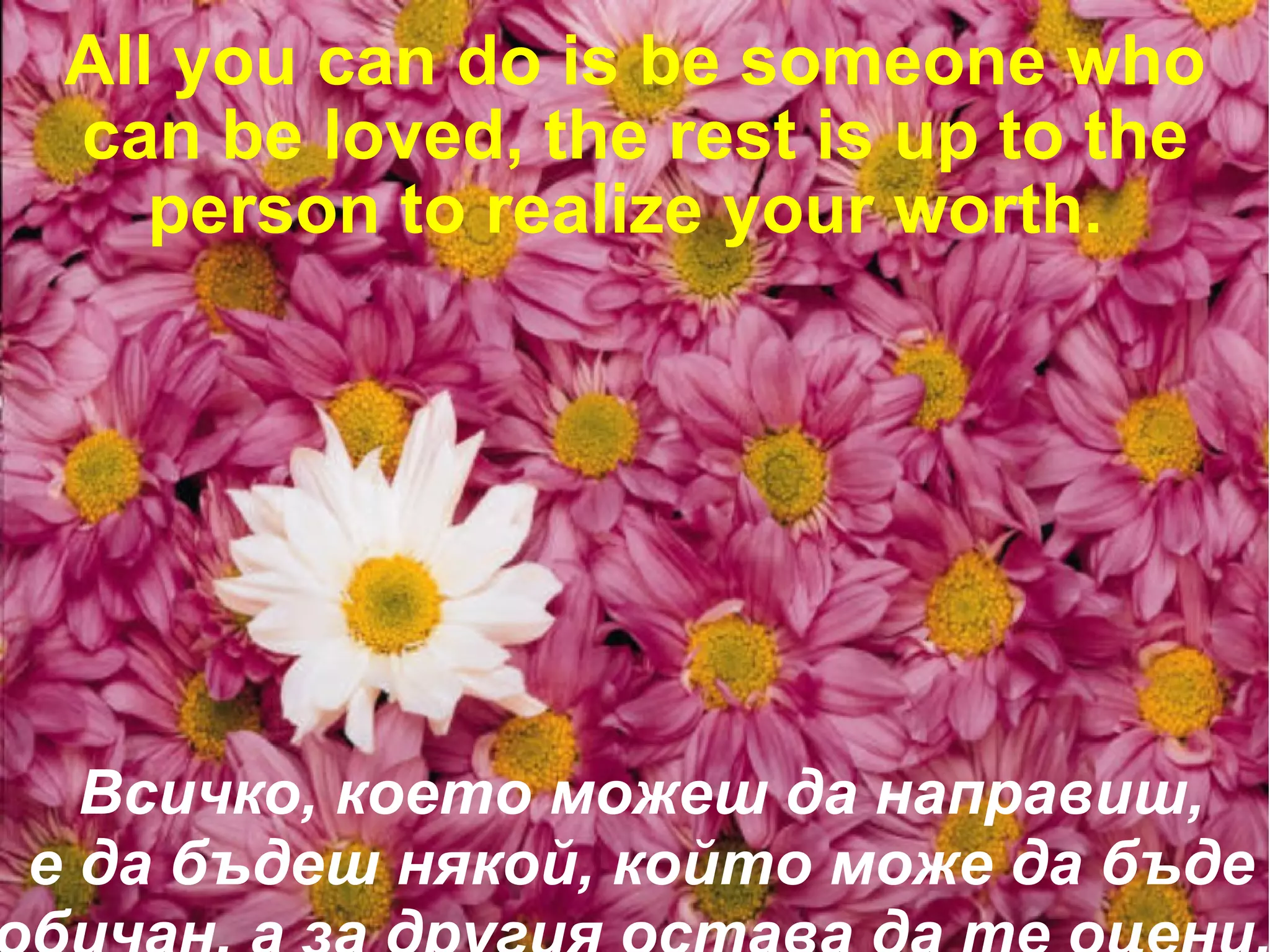 All you can do is be someone who can be loved, the rest is up to the person to realize your worth.  Всичко, което можеш да направиш, е да бъдеш някой, който може да бъде обичан, а за другия остава да те оцени.  