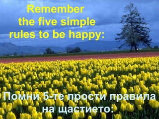 Помни 5-те прости правила на щастието:  Remember  the five simple rules to be happy: 