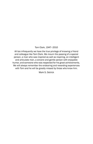 Tom Clark, 1947–2010
  All too infrequently we have the true privilege of knowing a friend
  and colleague like Tom Clark. We mourn the passing of a special
 person, a man who was inspired as well as inspiring, an intelligent
   and articulate man, a sincere and gentle person with enjoyable
humor, and someone who was respected for his great achievements.
 We will always remember the endearing and rewarding experiences
   with Tom and he will be greatly missed by those who knew him.
                          Mark S. Detrick
 