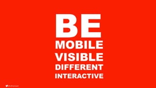 everybody has mobile, be there where people are, it is not easy to take someone, let
people play with your brand
 