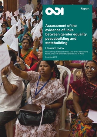 Assessment of the 
evidence of links 
between gender equality, 
peacebuilding and 
statebuilding 
Literature review 
Pilar Domingo, Rebecca Holmes, Alina Rocha Menocal and 
Nicola Jones, with Dharini Bhuvanendra and Jill Wood 
December 2013 
Report 
 
