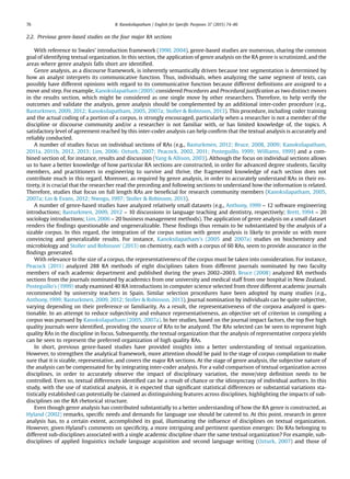 2.2. Previous genre-based studies on the four major RA sections
With reference to Swales’ introduction framework (1990, 2004), genre-based studies are numerous, sharing the common
goal of identifying textual organization. In this section, the application of genre analysis on the RA genre is scrutinized, and the
areas where genre analysis falls short are identiﬁed.
Genre analysis, as a discourse framework, is inherently semantically driven because text segmentation is determined by
how an analyst interprets its communicative function. Thus, individuals, when analyzing the same segment of texts, can
possibly have different opinions with regard to its communicative function because different deﬁnitions are assigned to a
move and step. For example, Kanoksilapatham (2005) considered Procedures and Procedural justiﬁcation as two distinct moves
in the results section, which might be considered as one single move by other researchers. Therefore, to help verify the
outcomes and validate the analysis, genre analysis should be complemented by an additional inter-coder procedure (e.g.,
Basturkmen, 2009, 2012; Kanoksilapatham, 2005, 2007a; Stoller & Robinson, 2013). This procedure, including coder training
and the actual coding of a portion of a corpus, is strongly encouraged, particularly when a researcher is not a member of the
discipline or discourse community and/or a researcher is not familiar with, or has limited knowledge of, the topics. A
satisfactory level of agreement reached by this inter-coder analysis can help conﬁrm that the textual analysis is accurately and
reliably conducted.
A number of studies focus on individual sections of RAs (e.g., Basturkmen, 2012; Bruce, 2008, 2009; Kanoksilapatham,
2011a, 2011b, 2012, 2013; Lim, 2006; Ozturk, 2007; Peacock, 2002, 2011; Posteguillo, 1999; Williams, 1999) and a com-
bined section of, for instance, results and discussion (Yang & Allison, 2003). Although the focus on individual sections allows
us to have a better knowledge of how particular RA sections are constructed, in order for advanced degree students, faculty
members, and practitioners in engineering to survive and thrive, the fragmented knowledge of each section does not
contribute much in this regard. Moreover, as required by genre analysis, in order to accurately understand RAs in their en-
tirety, it is crucial that the researcher read the preceding and following sections to understand how the information is related.
Therefore, studies that focus on full length RAs are beneﬁcial for research community members (Kanoksilapatham, 2005,
2007a; Lin & Evans, 2012; Nwogu, 1997; Stoller & Robinson, 2013).
A number of genre-based studies have analyzed relatively small datasets (e.g., Anthony, 1999 – 12 software engineering
introductions; Basturkmen, 2009, 2012 – 10 discussions in language teaching and dentistry, respectively; Brett, 1994 – 20
sociology introductions; Lim, 2006 – 20 business management methods). The application of genre analysis on a small dataset
renders the ﬁndings questionable and ungeneralizable. These ﬁndings thus remain to be substantiated by the analysis of a
sizable corpus. In this regard, the integration of the corpus notion with genre analysis is likely to provide us with more
convincing and generalizable results. For instance, Kanoksilapatham’s (2005 and 2007a) studies on biochemistry and
microbiology and Stoller and Robinson’ (2013) on chemistry, each with a corpus of 60 RAs, seem to provide assurance in the
ﬁndings generated.
With relevance to the size of a corpus, the representativeness of the corpus must be taken into consideration. For instance,
Peacock (2011) analyzed 288 RA methods of eight disciplines taken from different journals nominated by two faculty
members of each academic department and published during the years 2002–2003. Bruce (2008) analyzed RA methods
sections from the journals nominated by academics from one university and medical staff from one hospital in New Zealand.
Posteguillo’s (1999) study examined 40 RA introductions in computer science selected from three different academic journals
recommended by university teachers in Spain. Similar selection procedures have been adopted by many studies (e.g.,
Anthony,1999; Basturkmen, 2009, 2012; Stoller & Robinson, 2013). Journal nomination by individuals can be quite subjective,
varying depending on their preference or familiarity. As a result, the representativeness of the corpora analyzed is ques-
tionable. In an attempt to reduce subjectivity and enhance representativeness, an objective set of criterion in compiling a
corpus was pursued by Kanoksilapatham (2005, 2007a). In her studies, based on the journal impact factors, the top ﬁve high
quality journals were identiﬁed, providing the source of RAs to be analyzed. The RAs selected can be seen to represent high
quality RAs in the discipline in focus. Subsequently, the textual organization that the analysis of representative corpora yields
can be seen to represent the preferred organization of high quality RAs.
In short, previous genre-based studies have provided insights into a better understanding of textual organization.
However, to strengthen the analytical framework, more attention should be paid to the stage of corpus compilation to make
sure that it is sizable, representative, and covers the major RA sections. At the stage of genre analysis, the subjective nature of
the analysis can be compensated for by integrating inter-coder analysis. For a valid comparison of textual organization across
disciplines, in order to accurately observe the impact of disciplinary variation, the move/step deﬁnition needs to be
controlled. Even so, textual differences identiﬁed can be a result of chance or the idiosyncrasy of individual authors. In this
study, with the use of statistical analysis, it is expected that signiﬁcant statistical differences or substantial variations sta-
tistically established can potentially be claimed as distinguishing features across disciplines, highlighting the impacts of sub-
disciplines on the RA rhetorical structure.
Even though genre analysis has contributed substantially to a better understanding of how the RA genre is constructed, as
Hyland (2002) remarks, speciﬁc needs and demands for language use should be catered to. At this point, research in genre
analysis has, to a certain extent, accomplished its goal, illuminating the inﬂuence of disciplines on textual organization.
However, given Hyland’s comments on speciﬁcity, a more intriguing and pertinent question emerges: Do RAs belonging to
different sub-disciplines associated with a single academic discipline share the same textual organization? For example, sub-
disciplines of applied linguistics include language acquisition and second language writing (Ozturk, 2007) and those of
B. Kanoksilapatham / English for Speciﬁc Purposes 37 (2015) 74–8676
 