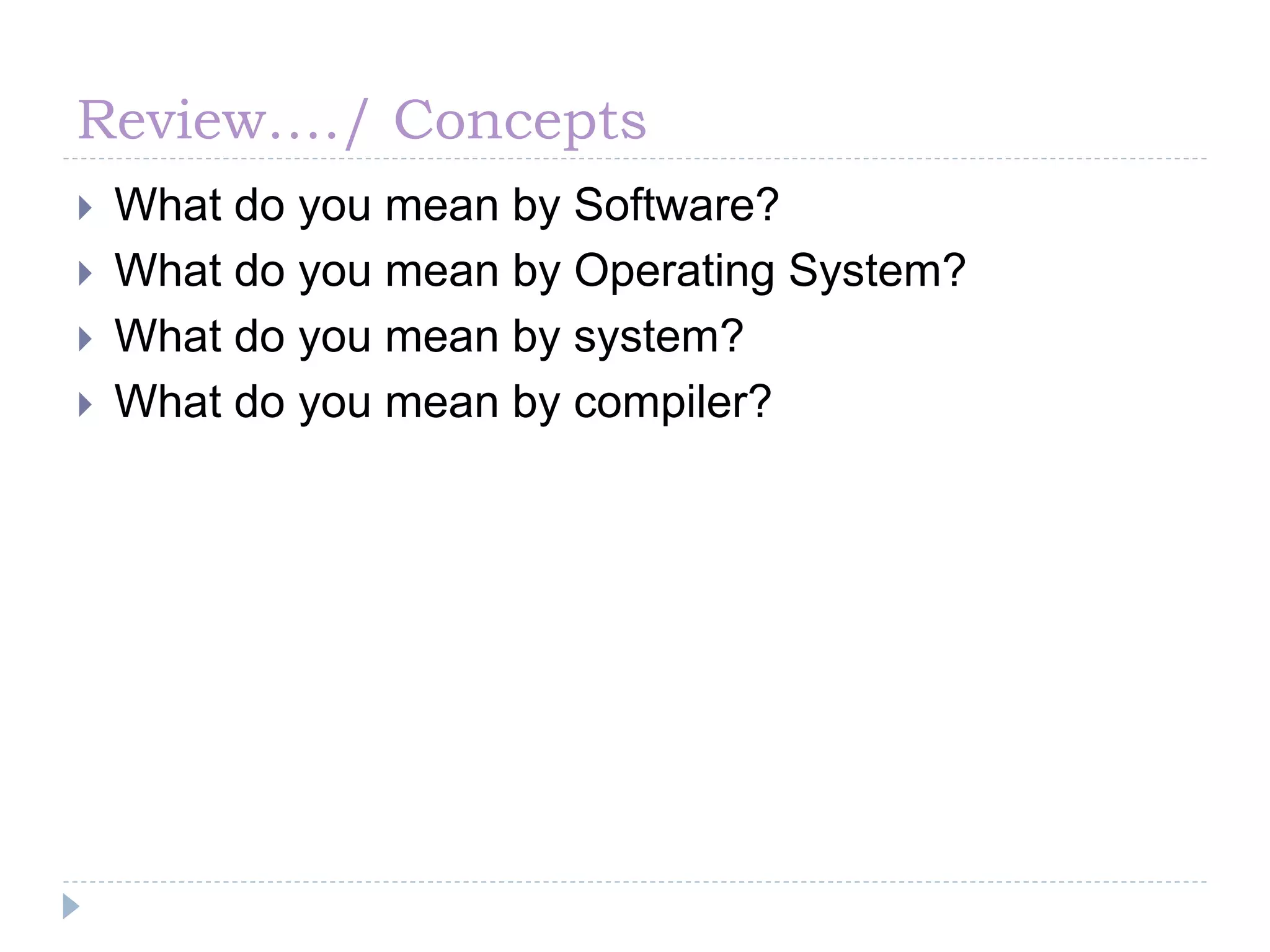 Review…./ Concepts
 What do you mean by Software?
 What do you mean by Operating System?
 What do you mean by system?
 What do you mean by compiler?
 
