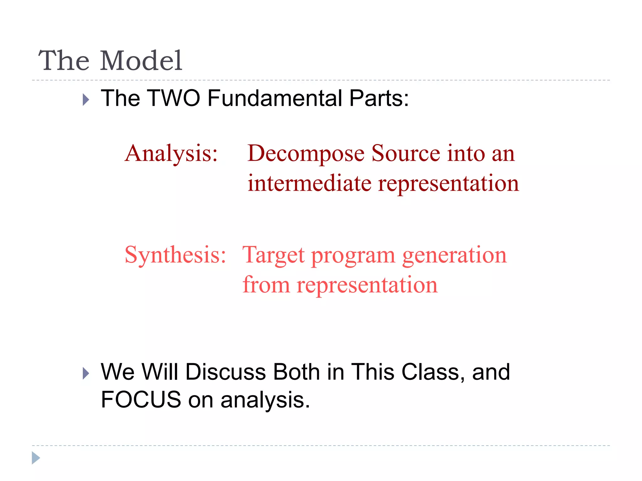 The Model
 The TWO Fundamental Parts:
 We Will Discuss Both in This Class, and
FOCUS on analysis.
Analysis:
Synthesis:
Decompose Source into an
intermediate representation
Target program generation
from representation
 