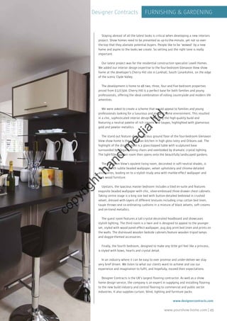 www.yourshow-home.com | 49
FURNISHING & GARDENINGDesigner Contracts
Staying abreast of all the latest looks is critical when developing a new interiors
project. Show homes need to be presented as up-to-the-minute, yet not so over-
the-top that they alienate potential buyers. People like to be ‘wowed’ by a new
home and aspire to the looks we create. So setting just the right tone is really
important.
Our latest project was for the residential construction specialist Lovell Homes.
We added our interior design expertise to the four-bedroom Glenavon View show
home at the developer’s Cherry Hill site in Larkhall, South Lanarkshire, on the edge
of the scenic Clyde Valley.
The development is home to 48 two, three, four and five-bedroom properties
priced from £127,500. Cherry Hill is a perfect base for both families and young
professionals, offering the ideal combination of rolling countryside and modern life
amenities.
We were asked to create a scheme that would appeal to families and young
professionals looking for a luxurious and elegant home environment. This resulted
in a chic, sophisticated interior design reflecting the high-quality build and
featuring a neutral palette of rich creams and taupes, highlighted with glamorous
gold and pewter metallics.
The stand out feature of the spacious ground floor of the four-bedroom Glenavon
View show home is the open-plan kitchen in high gloss ivory and Orleans oak. The
highlight of the dining space is a glass-topped table with sculptured base
surrounded by elegant dining chairs and overlooked by dramatic crystal lighting.
The light-filled garden room then opens onto the beautifully landscaped gardens.
The Glenavon View’s opulent living room, decorated in soft neutral shades, is
adorned with subtle beaded wallpaper, velvet upholstery and chrome-detailed
accessories, leading on to a stylish study area with marble-effect wallpaper and
dark wood furniture.
Upstairs, the spacious master bedroom includes a tiled en-suite and features
exquisite beaded wallpaper with chic, silver-embossed three-drawer chest cabinets.
Taking centre stage is a king size bed with button-detailed bedstead in crushed
velvet, dressed with layers of different textures including crisp cotton bed linen,
taupe throws and co-ordinating cushions in a mixture of black velvets, soft creams
and on-trend metallics.
The guest room features a tall crystal decorated headboard and showcases
stylish lighting. The third room is a twin and is designed to appeal to the younger
set, styled with wood panel-effect wallpaper, pug dog print bed linen and prints on
the walls. The distressed wooden bedside cabinets feature wooden tripod lamps
and doggie-themed accessories.
Finally, the fourth bedroom, designed to make any little girl feel like a princess,
is styled with bows, hearts and crystal detail.
In an industry where it can be easy to over promise and under-deliver we stay
very brief driven. We listen to what our clients want to achieve and use our
experience and imagination to fulfil, and hopefully, exceed their expectations.
Designer Contracts is the UK’s largest flooring contractor. As well as a show
home design service, the company is an expert in supplying and installing flooring
to the new build industry and control flooring to commercial and public sector
industries. It also supplies curtain, blind, lighting and furniture packs.
www.designercontracts.com
copyrighthand
m
edia
ltd.
 