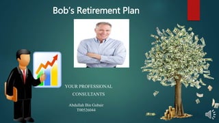 Bob’s Retirement Plan
YOUR PROFESSIONAL
CONSULTANTS
Abdullah Bin Gubair
T00526044
 