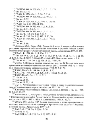 ГАОПДФ АО. Ф. 600. Оп. 2. Д. 21. Л. 174.
''' Там же. Л. 176.
ГААО. Ф. 1734. Оп. 1. Д. 20. Л. 236.
ГАОПДФ АО. Ф. 600. Оп. 2. Д. 49. Л. 111.
"" Там же. Л. 92.
''- ГААО. Ф. 1224. Оп. 8. Д. 1498. Л. 131 об.
ГААО. Оп. 1. Д. 1734. Л. 236.
ГАОПДФ АО. Ф. 913. Оп. 1. Д. 9. Л. 58.
'•"Там же. Д. 11. Л. 2-3, 13.
" ' Г А О П Д Ф А О . Ф.913.0П. 1. Д. 11. Л. 31.
Там же. Ф. 164. Оп. 1. Д. 7. Л. 7.
Там же. Ф. 290. Оп. 1. Д. 993. Л. 35, 70.
"'ГААО. Ф. 1734. О п 1. Д.47. Л. 71-71 об.
""Там же.
Там же. Л. 69.
Лазарева Н.К., Кудря Л.И., Шрага М.Х. и др. К вопросу об основных
различиях первичной заболеваемости населения в крупных городах Архан-
гельской агломерации // Экология Северной Двины. Архангельск, 1999. С. 174.
ГААО. Ф. 1734. Оп. 1. Д. 126. Л. 117.
Там же. Ф. 5. Оп. 2. Д. 7030. Л. 312; Ф. 6. Оп. 15. Д. 13. Л. 6; Д. 16.
Л. 8; Ф. 5. О п Д. 7029. Л. 84 об.-85, 456 об.-457. Высчитано мною. - В.К.
Там же. Ф. 1734. Оп. 1. Д. 126. Л. 23. 18 об., 46.
Горбов В. Вопросы очистки населенных мест на IV Всесоюзном водо-
проводном и санитарно-техническом съезде (15-23 ноября 1931 г.) // Гигие-
на и социалистическое здравоохранение. 1932. № 7. С. 76.
ГАОПДФ АО. Ф. 164. Оп. 1. Д. 10. Л. 13.
" ' Г А А О . Ф. 1734. Оп. 1. Д. 126. Л. 84. 116; Д. 47. Л. 21.
ГАОПДФ АО. Оп. 1. Д. 11. Л. 1.
Там же. Л. 5.
Там же. Л. 39.
Там же. Л. 70, 116.
Б-р. П. Антисанитарное состояние города в связи с вопросом канали-
зации // Архангельские городские известия. 1912. № 1. С. 16.
К вопросу об ассенизации города. Сан. врач А. Первое // Там же. 1914.
№ 3-4. С. 25, 27.
Васильева Н.Г., Меклер Р.А. Исследование почвы города Архангельска
// Сборник научных работ Архангельского Санитарно-бактериологического
института за 1935-1937 гг. Вып. 1. Архангельск, 1939. С. 43, 45.
Шрага М.Х., Кудря Л.И. Водная компонента и точки приложения со-
циальных вмешательств на территории Архангельской области // Экология
Северной Двины. Архангельск, 1999. С. 51
ГААО. Ф. 1734. Оп. 1. Д.64. Л. 30.
"'' Там же. Л. 30.
''' ГАОПДФ АО. Ф. 290. Оп. 1. Д. 1172. Л. 81.
126
Copyright ОАО «ЦКБ «БИБКОМ» & ООО «Aгентство Kнига-Cервис»
 