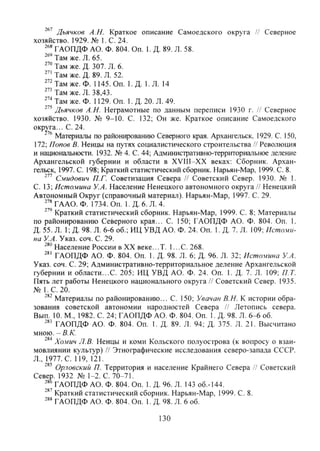 ''' Дьячков А.Н. Краткое описание Самоедского округа // Северное
хозяйство. 1929. № КС. 24.
ГАОПДФ АО. Ф. 804. Оп. 1. Д. 89. Л. 58.
' ' ' Там же. Л. 65.
"" Там же. Д. 307. Л. 6.
Там же. Д. 89. Л. 52.
" ' Т а м же. Ф. 1145.0П. 1. Д. 1. Л. 14
Там же. Л. 38,43.
Там же. Ф. 1129. Оп. 1. Д. 20. Л. 49.
Дьячков А.Н. Неграмотные по данным переписи 1930 г. // Северное
хозяйство. 1930. № 9-10. С. 132; Он же. Краткое описание Самоедского
округа... С. 24.
" Материалы по районированию Северного края. Архангельск, 1929. С. 150,
172; Попов В. Ненцы на путях социалистического строительства // Революция
и национальности. 1932. № 4. С. 44; Административно-терреториальное деление
Архангельской губернии и области в XVIII-XX веках: Сборник. Архан-
гельск, 1997. С. 198; Краткий статистический сборник. Нарьян-Мар, 1999. С. 8.
Смидович П.Г. Советизация Севера // Советский Север. 1930. № 1.
С. 13; Исто.мина У.А. Население Ненецкого автономного округа // Ненецкий
Автономный Округ (справочный материал). Нарьян-Мар, 1997. С. 29.
ГААО. Ф. 1734. Оп. 1. Д. 6. Л. 4.
Краткий статистический сборник. Нарьян-Мар, 1999. С. 8; Материалы
по районированию Северного края... С. 150; ГАОПДФ АО. Ф. 804. Оп. 1.
Д. 55. Л. 1; Д. 98. Л. 6-6 об.; ИЦ УВД АО. Ф. 24. Оп. 1. Д. 7. Л. 109; Исто.ми-
на У.А. Указ. соч. С. 29.
Население России в XX веке...Т. 1...С. 268.
ГАОПДФ АО. Ф. 804. Оп. 1. Д. 98. Л. 6; Д. 96. Л. 32; Исто.мина У.А.
Указ. соч. С. 29; Административно-территориальное деление Архангельской
губернии и области...С. 205; ИЦ УВД АО. Ф. 24. Оп. 1. Д. 7. Л. 109; П.Т.
Пять лет работы Ненецкого национального округа // Советский Север. 1935.
№ Г С . 20.
Материалы по районированию... С. 150; Увачан В.Н. К истории обра-
зования советской автономии народностей Севера // Летопись севера.
Вып. 10. М., 1982. С. 24; ГАОПДФ АО. Ф. 804. Оп. 1. Д. 98. Л. 6-6 об.
' ' ' ГАОПДФ АО. Ф. 804. Оп. 1. Д. 89. Л. 94; Д. 375. Л. 21. Высчитано
мною. - В.Л".
Хо.мич Л.В. Ненцы и коми Кольского полуострова (к вопросу о взаи-
мовлиянии культур) // Этнофафические исследования северо-запада СССР.
Л., ^1977. С. 119, 121.
Орловский П. Территория и население Крайнего Севера // Советский
Север. 1932 № 1-2. С. 70-71.
ГАОПДФ АО. Ф. 804. Оп. 1. Д. 96. Л. 143 об.-144.
Краткий статистический сборник. Нарьян-Мар, 1999. С, 8.
ГАОПДФ АО. Ф. 804. Оп. I. Д. 98. Л. 6 об.
130
Copyright ОАО «ЦКБ «БИБКОМ» & ООО «Aгентство Kнига-Cервис»
 