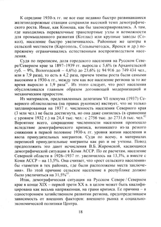 к середине 1930-х гг. не все еще недавно быстро развивавшиеся
железнодорожные станции сохранили высокий темп демографиче-
ского роста. Иные, как Коноша, как бы законсервировались. А там,
где находились перевалочные транспортные узлы и возможности
для промышленного развития (Котлас) или крупные заводы (Со-
кол), население быстро увеличивалось. Районные же центры в
сельской местности (Каргополь, Сольвычегодск, Яренск и др.) по-
прежнему ограничивались естественным воспроизводством насе-
ления.
Судя по переписям, доля городского населения на Русском Севе-
ре/Северном крае за 1897-1939 гг. выросла с 5,6% (в Ар.чангельской
губ. - 9%, Вологодской - 4,6%) до 23,6% (с 94 916 до 749 434 чел.,
или в 7,9 раза), то есть в 4,2 раза, причем темпы роста были самыми
высокими в 1930-х гг., между тем как все население региона за то же
время выросло в 1,9 раза^'. Из этого следует, что рост населения
обусловливался главным образом догоняющей модернизацией и
механическим приростом.
Из материалов, представленных делегатам VI пленума (1937) Се-
верного облисполкома (на правах рукописи) явствует, что не только
запланированная на 1937 г. численность населения Северного края
(3 млн чел.) не была достигнута, но она даже снизилась (в сравнении
с уровнем 1932 г.) на 24,4 тыс. чел.: с 2756 тыс. до 2731,6 тыс. чел."'
Вероятнее всего, сокращение численности населения произошло
вследствие демографического кризиса, возникшего из-за резкого
снижения в первой половине 1930-х гг. уровня жизни населения и
ввоза принудительных мигрантов. Судя по всему, в материалах
переписей принудительные мигранты как раз и не учтены. Повод
предположить это дают исчисления В.Б. Жиромской, касающиеся
демографической ситуации в Коми АССР. По ее расчетам, население
Северной области в 1926-1937 гг. увеличилось на 13,3%, а вместе с
Коми АССР - на 13,5%. Она считает, что «рост сельского населения»
бы «заметен в тех районах, где были расположены места заключе-
ния». По этой причине сельское население в республике должно
было увеличиться на 31,5%^
Итак, демографическая ситуация на Русском Севере / Северном
крае в конце XIX - первой трети XX в. в целом может быть квалифи-
цирована как весьма напряженная, на грани кризиса. Ее причина - в
одностороннем хозяйственном развитии региона, предопределившем
зависимость от внешних факторов: внешнего рынка и социально-
экономической политики Центра.
18
Copyright ОАО «ЦКБ «БИБКОМ» & ООО «Aгентство Kнига-Cервис»
 
