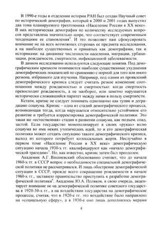 в 1990-е годы в отделении истории РАН был создан Научный совет
по исторической демографии, который в 2000 и 2001 годах выпустил
два тома планируемого трехтомника «Население России в XX веке».
В них историческая демография по количеству исследуемых вопро-
сов представлена значительно шире, что соответствует современным
тенденциям ее становления^. И это позволяет нам сфокусировать
внимание не на всех возможных сторонах ее предмета исследования,
а на наиболее существенных и принятых как демографами, так и
историками: на динамике численности населения, миграции, урбани-
зации, рождаемости, смертности, инфекционной заболеваемости.
В данном исследовании используются следующие понятия. Под демо-
фафическим кризисом понимаются наиболее существенные ухудшения
демофафических показателей по сравнению с нормой для того или иного
региона, избранного для изучения. Например, под одним из проявлений
демографического кризиса следует считать резкое изменение соот-
ношения между рождаемостью и смертностью: когда смертность
превосходит рождаемость, а не наоборот, или заметно нарушается
исторически сложившийся паритет между ними в пользу смертности.
Кстати, кризис не следует понимать однозначно как тупик и дегра-
дацию социума. Кризис - одна из стадий демографического процесса,
возникающая тогда, когда нарушается относительно устойчивое его
развитие и требуется корректировка демографической политики. Это
такая же «естественная» стадия в развитии социума, как подъем, спад,
застой. Если государство монополизирует в своих «руках» волю
социума во имя неких утопических идей, то и его демографическая
политика может создать ситуацию такого демографического кризиса,
выход из которого потребует колоссальных жертв. Неслучайно в
первом томе «Население России в XX веке» демографическую
ситуацию начала 1930-х гг. квалифицируют как «начало демографи-
ческой трагедии»'. Но, как известно, кризис затем был преодолен.
Академик А.Г. Вишневский обоснованно считает, что до начала
1960-х гг. в СССР вопрос о необходимости специальной демографиче-
ской политики не рассматривался. И лишь обострение демографической
ситуации в СССР, прежде всего сокращение рождаемости в начале
1960-х гг., заставило правительство приступить к разработке демогра-
фической политики^. Академик Ю.А. Поляков, в свою очередь, акцен-
тирует внимание не на демофафической политике советского государст-
ва в 1920-30-х гг., а на воздействии государства на демографические
процессы, считая, что в 1920-е гг. это воздействие было направлено
на «социальную сферу», а в 1930-е оно лишь дополнилось мерами
4
Copyright ОАО «ЦКБ «БИБКОМ» & ООО «Aгентство Kнига-Cервис»
 