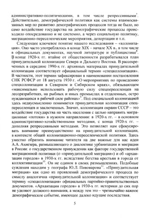 административно-политическими, в том числе репрессивными^.
Действительно, демографической политики как системы взаимосвя-
занньрс мер по развитию демографических процессов тогда не бьию, но
само воздействие государства на демографические процессы проис-
ходило опосредованно и не системно, а через социальную политику,
миграционно-переселенческие мероприятия, депортации и т.п.
Следующее ключевое понятие нашего исследования - «колониза-
ция». Оно часто употреблялось в конце XIX - начале XX в.. в том числе
в официальных документах, научной литературе и публицистике^.
В конце 1920-х гг. втайне от общественности разрабатывался план
принудительной колонизации Севера и Дальнего Востока. В рассекре-
ченных в середине 1990-х гг. архивных материалах принудительной
колонизации соответствует официальный термин «спецколонизация».
В частности, этот термин зафиксирован в наименовании постановления
СНК РСФСР от 18 августа 1930 г. «О мероприятиях по проведению
спецколонизации в Северном и Сибирском краях», обязывающем
«максимально использовать рабочую силу спецпереселенцев на
лесоразработках, на рыбных и иных промыслах в отдаленных, остро
нуждающихся в рабочей силе районах»''. Под специштьной колонизацией
здесь недвусмысленно понимается принудительная колонизация спец-
переселенцев и заключенных. Значит, колонизация окраин СССР - это
воздействие государства На часть населения с целью направить мифа-
ционные «потоки» в нужном направлении: в 1920-х гг. - в основном
административно-хозяйственными методами, с конца 1920-х гг. -
дополняя репрессивными методами. Это позволяет нам сфокусиро-
вать внимание преимущественно на принудительной колонизации,
в контексте общей колонизационно-переселенческой политики. Здесь
уместно обратить внимание читателя на две важные для нас идеи
А.А. Ахиезера, размышляющего о диалектике урбанизации и миграции
в России: о государственном принуждении как факторе государственной
миграционной политики (о «принудительной миграции») и об «архаи-
зации городов» в 1930-х гг. вследствие бегства крестьян в города от
коллективизации'". Он не одинок в своих размышлениях. Подобные
суждения находим у географа Ю.Л. Пивоварова". «Принудительная
миграция» как одно из проявлений демографического процесса по
смыслу аналогична «принудительной колонизации» и соответствует
термину «спецколонизация» официальных партийно-правительственных
документов. «Архаизации городов» в 1930-х гг. историки до сих пор
не уделяют должного внимания, а между тем это - чрезвычайно важное
демографическое событие, имеющее далеко идущие последствия.
5
Copyright ОАО «ЦКБ «БИБКОМ» & ООО «Aгентство Kнига-Cервис»
 