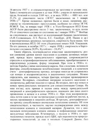 16 августа 1937 г. и специализировался на заготовке и сплаве леса.
Здесь с момента его создания и до мая 1938 г. умерли от непосильного
труда, болезней и голода 3169 чел., а за весь 1938 г. - 4003 чел. или
21,1% от списочного числа (18 937 заключенных на 1 января
1938 г.)-'' Кроме названных причин были и иные, например, рас-
стрелы за «политические» преступления, особенно по статье 58 УК
РСФСР. Так, за январь-март 1938 г. в Ухто-Печорском ИТЛ Коми
АССР были расстреляны около 3 тыс. заключенных, то есть почти
5% от списочного состава по состоянию на 1 января 1938 г.^®" Вообще
на «лесоповале», как явствует из воспоминаний бывщих заключенных
(А.И. Солженицын, Л.Э. Разгон, Е.С. Гинзбург, Д.М. Панин и др.)
и рассекреченных архивных материалов, смертность была выше, чем
в промышленных ИТЛ. Об этом убедительно пишет Н.В. Упадышев.
По его данным, в октябре 1937 г. - марте 1938 г. смертность в Карго-
польлаге составила 20,9%, Кулойлаге - 24,4%)"®'.
Таким образом, подтверждается известная закономерность: рез-
кое снижение уровня жизни населения в условиях активных мигра-
ций, прежде всего принудительного характера, сопровождаются
стрессом и остроинфекционными заболеваниями, приобретающими в
определенных условиях, форму эпидемий. При этом в 1930-х гг.
методы борьбы с ними напоминали авралы. Как следствие, возникали
факторы, способствовавшие возобновлению эпидемий, а в конечном
счете - демографическому кризису, которые никогда не устранялись
«до конца» и воспроизводились в аналогичных ситуациях. Можно
определить, как минимум, четыре фактора, которые провоцирова,1и
эпидемии. Во-первых, СТИХИЙНЬЕС миграции сельского населения в
леспромхозы, рабочие поселки и города. Во-вторых, ввоз все новых и
новых принудительных мигрантов для спецколонизации Севера. На
наш взгляд, есть прямая и тесная связь между принудительной
миграцией и демографически.м кризисом, имевшим два пика своего
проявления: в начале и в конце 1930-х гг. При этом воспроизводи-
лись почти одни и те же экстрема-тьные условия на рабочих местах, в,
местах проживания и лишения свободы. В-третьих, демографическо-
му кризису способствовало аномальное потепление климата. Об этом
свидетельствует, в частности, научно подтвержденная связь между
потеплением климата и эпидемией малярии. Думается, что с ано-
мальным потеплением климата связаны и инфекционные кишечно-
желудочные заболевания. В-четвертых, с пуском в 1930-х гг. про-
мышленных гигантов, прежде всего ЦБК, при неразвитости природо-
охранных технологий, да еще в низовьях Северной Двины, был
у")
Copyright ОАО «ЦКБ «БИБКОМ» & ООО «Aгентство Kнига-Cервис»
 
