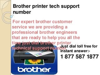 Brother printer tech support
number
For expert brother customer
service we are providing a
professional brother engineers
that are ready to help you all the
time just dial brother printer
technical support number.Just dial toll free for
instant answer:-
1 877 587 1877
 