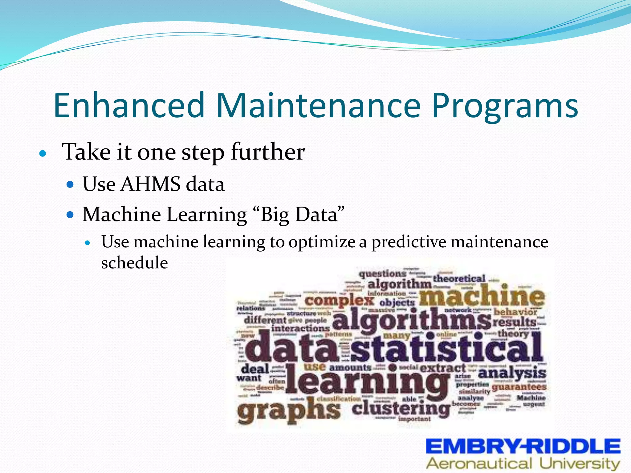 Enhanced Maintenance Programs
 Take it one step further
 Use AHMS data
 Machine Learning “Big Data”
 Use machine learning to optimize a predictive maintenance
schedule
 