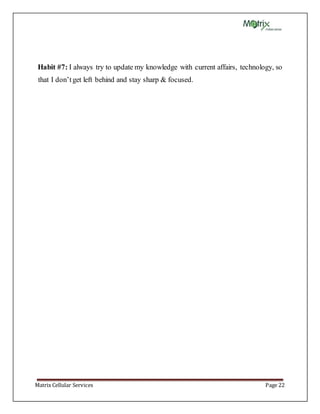 Matrix Cellular Services Page 22
Habit #7: I always try to update my knowledge with current affairs, technology, so
that I don’tget left behind and stay sharp & focused.
 
