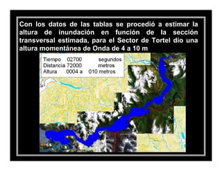 Con los datos de las tablas se procedió a estimar la
altura de inundación en función de la sección
transversal estimada, para el Sector de Tortel dio una
altura momentánea de Onda de 4 a 10 m
 