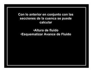 Con lo anterior en conjunto con las
 secciones de la cuenca se puede
              calcular

        •Altura de fluido
 •Esquematizar Avance de Fluido
 