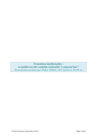 8774A01a Prestations intellectuelles 29-09-14 Page 1 sur 4
Prestations intellectuelles :
la qualité est-elle vendable (achetable ?) aujourd’hui ?
Présentation assurée par Didier ADDA, CPI, juriste le 29-09-14
 