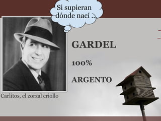      Carlitos, el zorzal criollo   Si supieran dónde nací ... GARDEL  100%  ARGENTO 