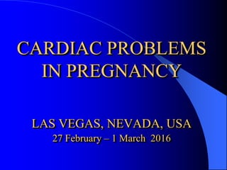 CARDIAC PROBLEMS
IN PREGNANCY
LAS VEGAS, NEVADA, USA
27 February – 1 March 2016
 
