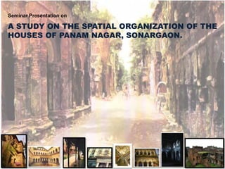 A STUDY ON THE SPATIAL ORGANIZATION OF THE
HOUSES OF PANAM NAGAR, SONARGAON.
Seminar Presentation on
 