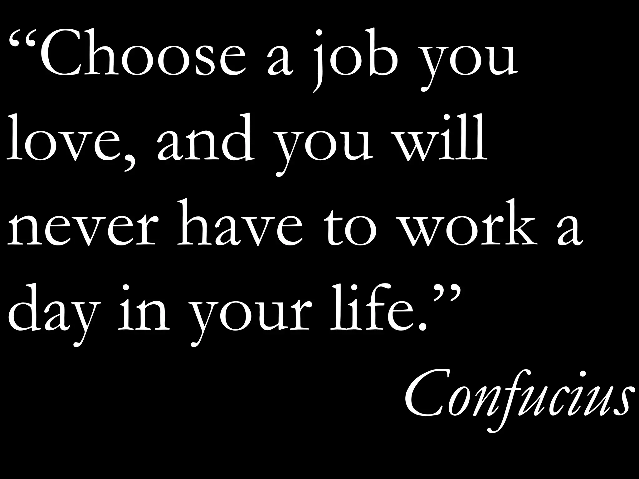 “Choose a job you
love, and you will
never have to work a
day in your life.”
Confucius
 